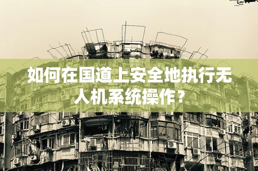 如何在国道上安全地执行无人机系统操作？
