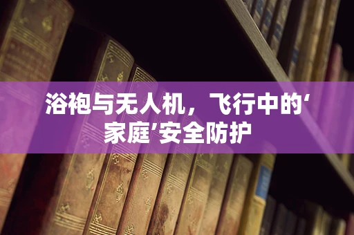 浴袍与无人机，飞行中的‘家庭’安全防护