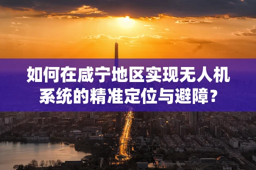 如何在咸宁地区实现无人机系统的精准定位与避障？