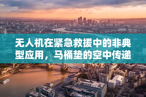 无人机在紧急救援中的非典型应用，马桶垫的空中传递