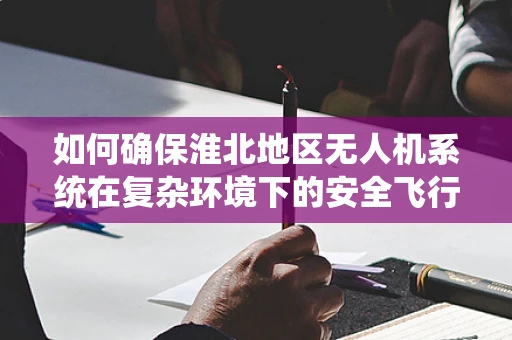 如何确保淮北地区无人机系统在复杂环境下的安全飞行？