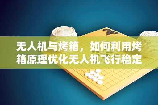 无人机与烤箱，如何利用烤箱原理优化无人机飞行稳定性？