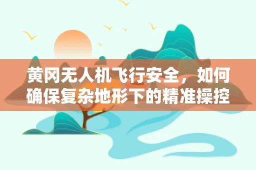 黄冈无人机飞行安全，如何确保复杂地形下的精准操控？