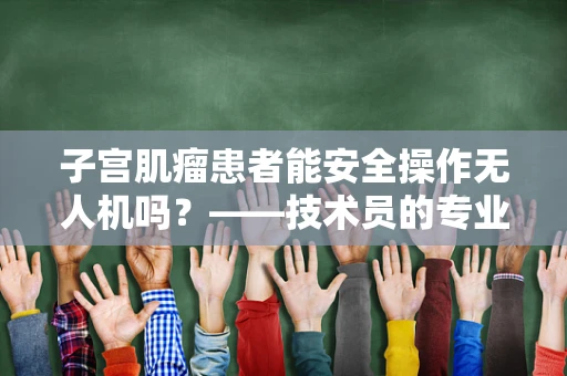 子宫肌瘤患者能安全操作无人机吗？——技术员的专业视角