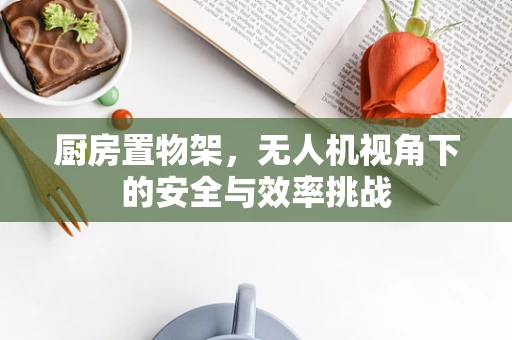厨房置物架，无人机视角下的安全与效率挑战