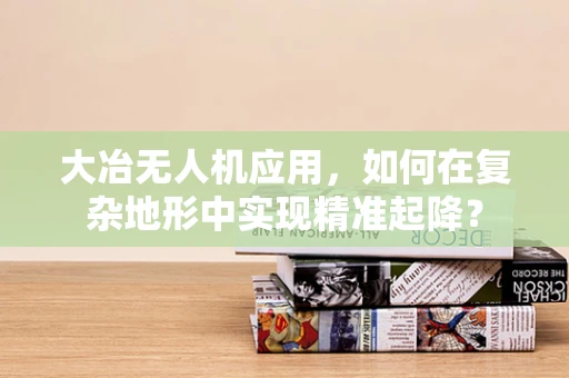 大冶无人机应用，如何在复杂地形中实现精准起降？