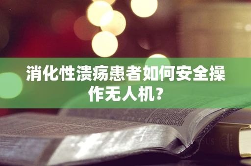消化性溃疡患者如何安全操作无人机？