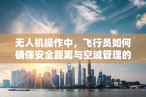 无人机操作中，飞行员如何确保安全距离与空域管理的关键策略是什么？