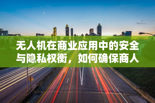 无人机在商业应用中的安全与隐私权衡，如何确保商人的利益与公众隐私不受侵犯？