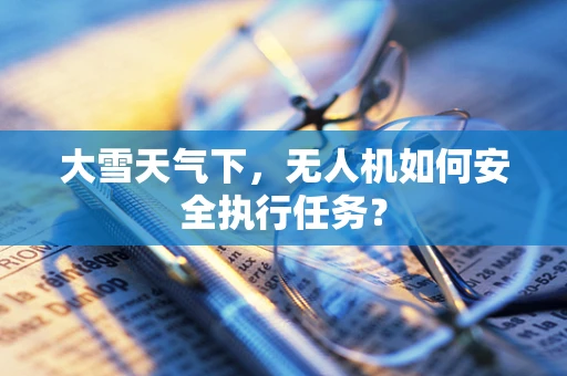 大雪天气下，无人机如何安全执行任务？