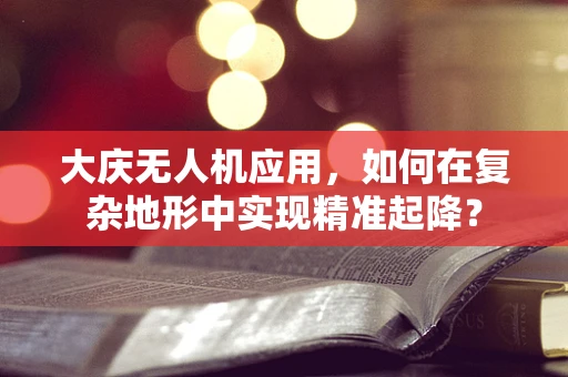 大庆无人机应用，如何在复杂地形中实现精准起降？