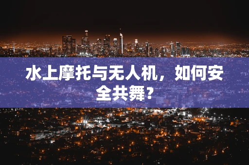 水上摩托与无人机，如何安全共舞？