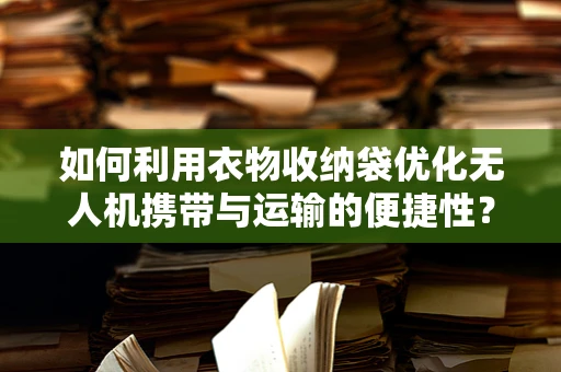 如何利用衣物收纳袋优化无人机携带与运输的便捷性？