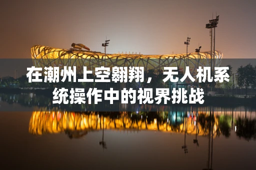 在潮州上空翱翔，无人机系统操作中的视界挑战