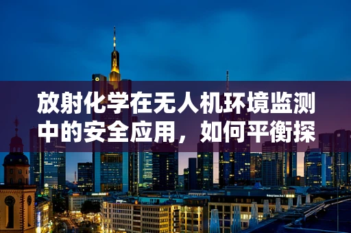 放射化学在无人机环境监测中的安全应用，如何平衡探测与防护？