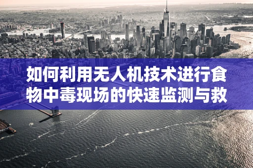 如何利用无人机技术进行食物中毒现场的快速监测与救援？