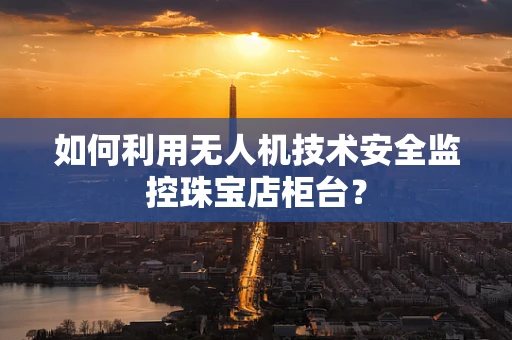 如何利用无人机技术安全监控珠宝店柜台？