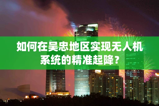 如何在吴忠地区实现无人机系统的精准起降？