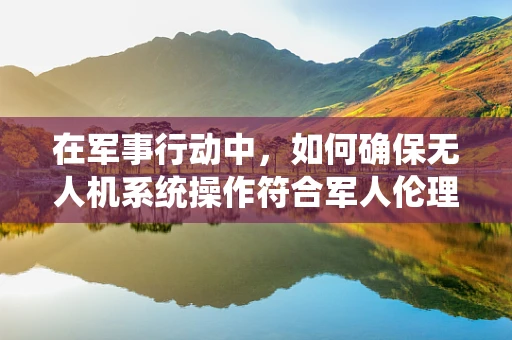 在军事行动中，如何确保无人机系统操作符合军人伦理与安全标准？