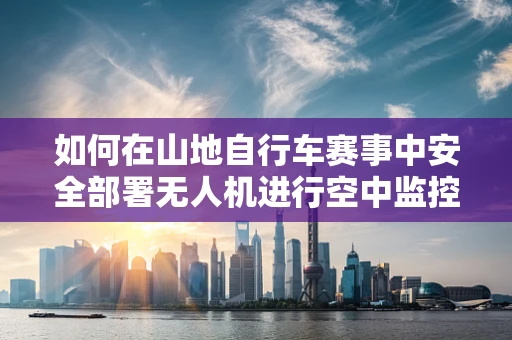 如何在山地自行车赛事中安全部署无人机进行空中监控？