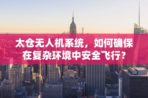 太仓无人机系统，如何确保在复杂环境中安全飞行？