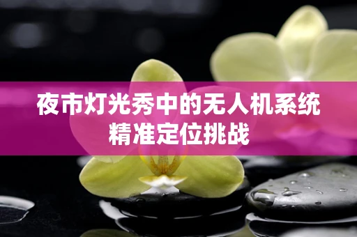 夜市灯光秀中的无人机系统精准定位挑战