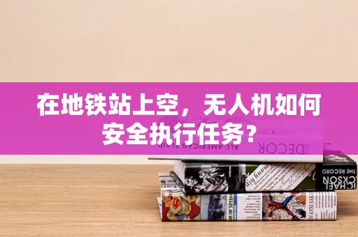 在地铁站上空，无人机如何安全执行任务？