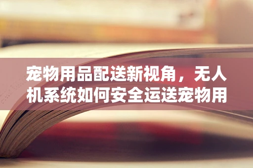 宠物用品配送新视角，无人机系统如何安全运送宠物用品？
