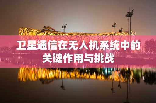 卫星通信在无人机系统中的关键作用与挑战
