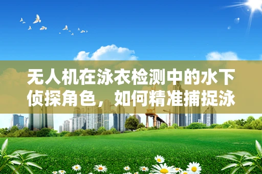 无人机在泳衣检测中的水下侦探角色，如何精准捕捉泳装细节？