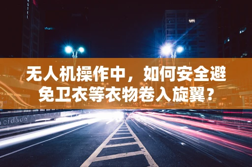 无人机操作中，如何安全避免卫衣等衣物卷入旋翼？