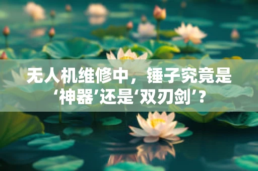 无人机维修中，锤子究竟是‘神器’还是‘双刃剑’？