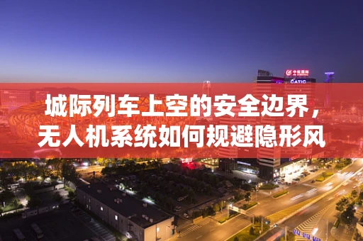 城际列车上空的安全边界，无人机系统如何规避隐形风险？