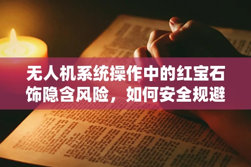 无人机系统操作中的红宝石饰隐含风险，如何安全规避？