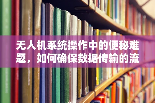无人机系统操作中的便秘难题，如何确保数据传输的流畅性？