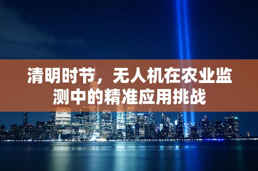 清明时节，无人机在农业监测中的精准应用挑战