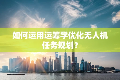 如何运用运筹学优化无人机任务规划？