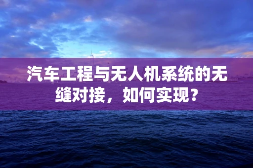 汽车工程与无人机系统的无缝对接，如何实现？