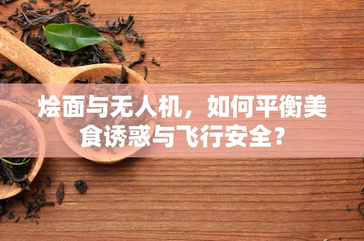 烩面与无人机，如何平衡美食诱惑与飞行安全？