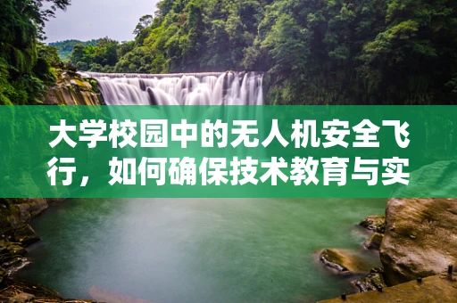 大学校园中的无人机安全飞行，如何确保技术教育与实践的和谐共舞？