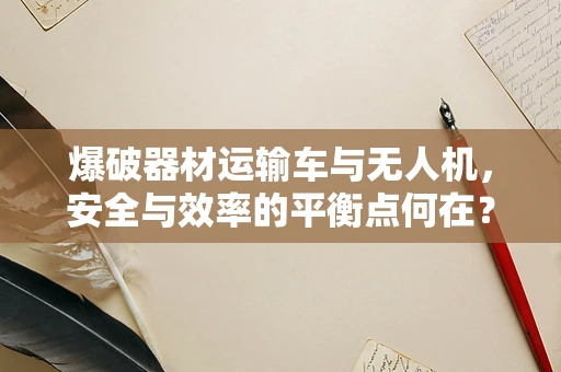 爆破器材运输车与无人机，安全与效率的平衡点何在？