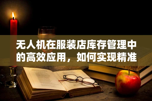 无人机在服装店库存管理中的高效应用，如何实现精准盘点与快速补货？
