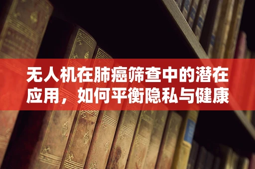 无人机在肺癌筛查中的潜在应用，如何平衡隐私与健康监测？