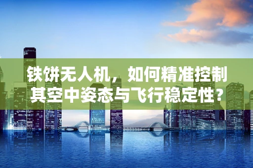 铁饼无人机，如何精准控制其空中姿态与飞行稳定性？