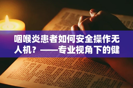 咽喉炎患者如何安全操作无人机？——专业视角下的健康考量