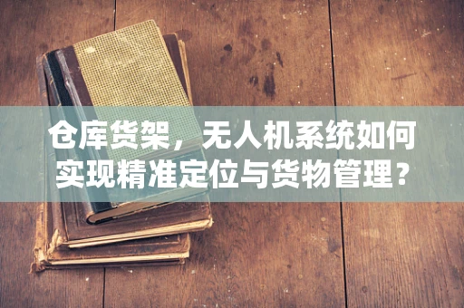 仓库货架，无人机系统如何实现精准定位与货物管理？