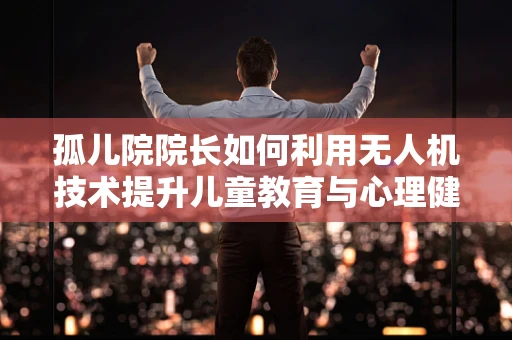 孤儿院院长如何利用无人机技术提升儿童教育与心理健康？