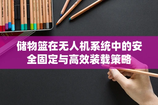 储物篮在无人机系统中的安全固定与高效装载策略