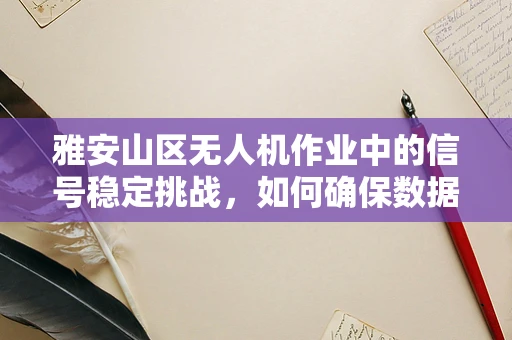 雅安山区无人机作业中的信号稳定挑战，如何确保数据传输的零延迟？