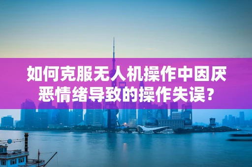 如何克服无人机操作中因厌恶情绪导致的操作失误？